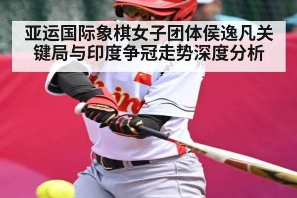 亚运国际象棋女子团体侯逸凡关键局与印度争冠走势深度分析