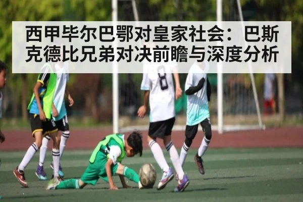 西甲毕尔巴鄂对皇家社会:巴斯克德比兄弟对决前瞻与深度分析