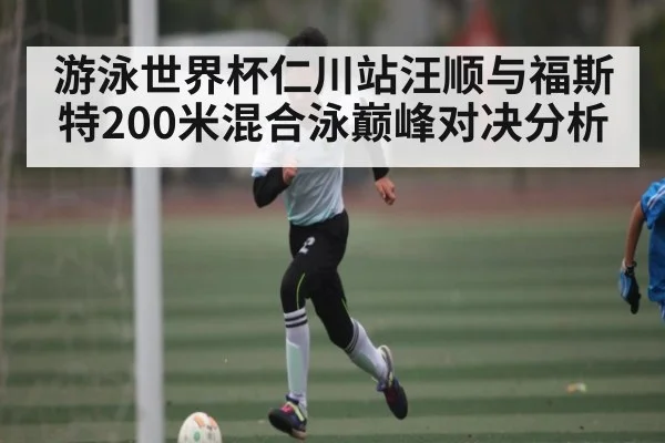 游泳世界杯仁川站汪顺与福斯特200米混合泳巅峰对决分析